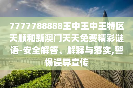 7777788888王中王中王特區天順和新澳門天天免費精彩謎語-安全解答、解釋與落實,警惕誤導宣傳